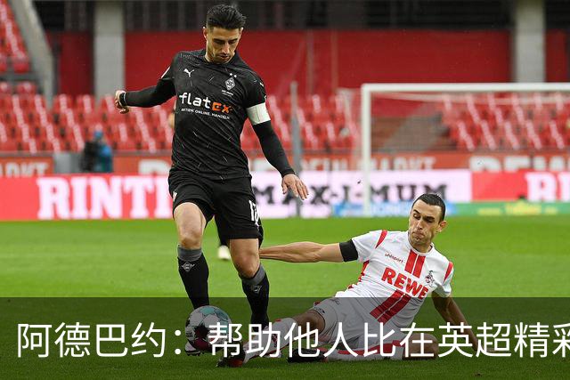 阿德巴约：帮助他人比在英超精彩进球更有意义